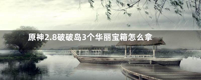 原神2.8破破岛3个华丽宝箱怎么拿