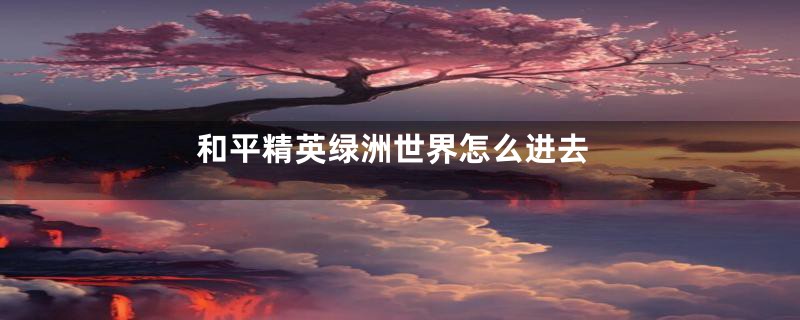 和平精英绿洲世界怎么进去