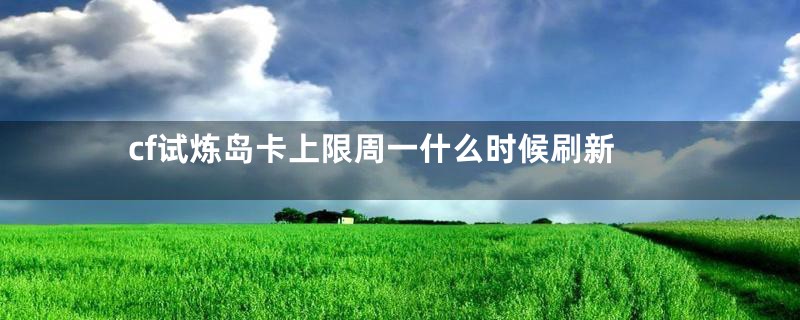 cf试炼岛卡上限周一什么时候刷新