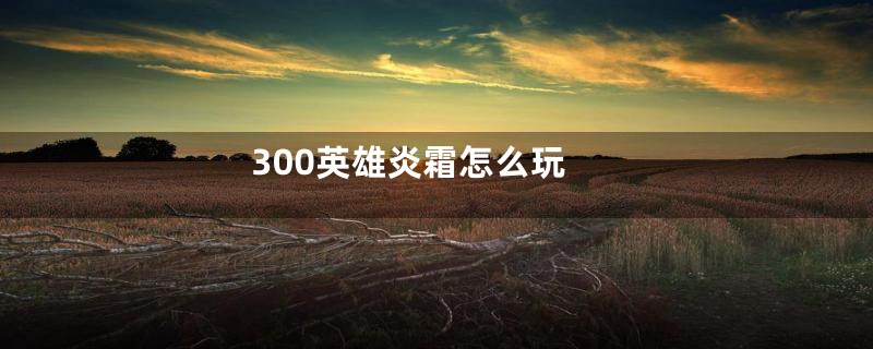 300英雄炎霜怎么玩