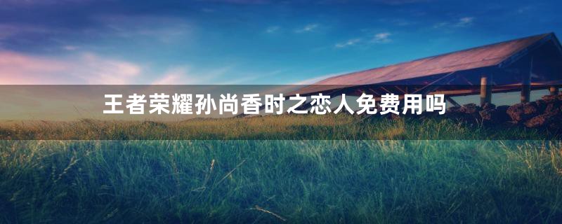 王者荣耀孙尚香时之恋人免费用吗