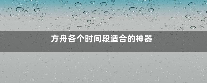 方舟各个时间段适合的神器