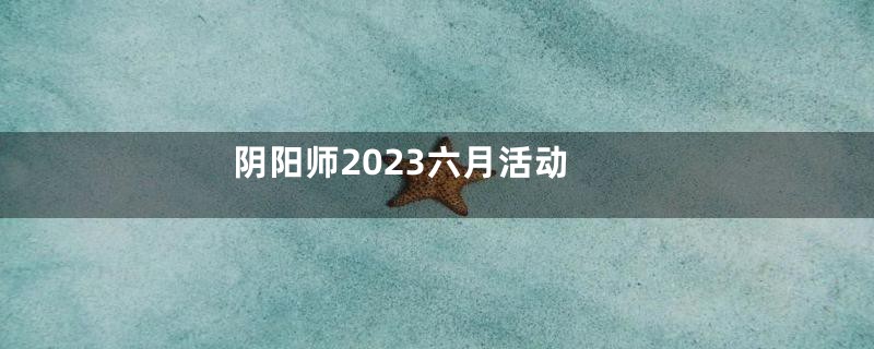 阴阳师2023六月活动