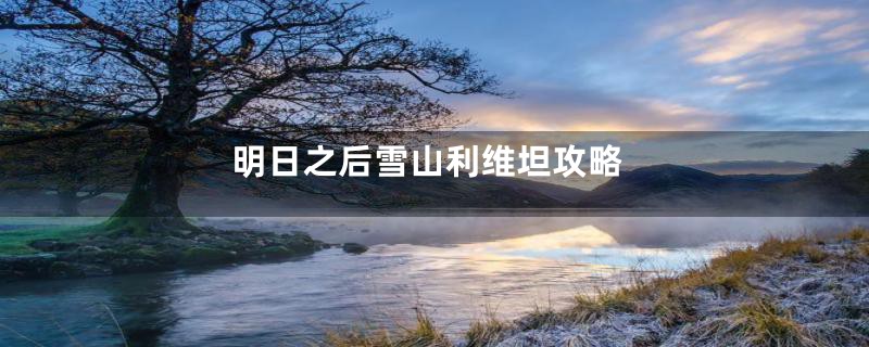 明日之后雪山利维坦攻略