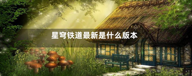 星穹铁道最新是什么版本