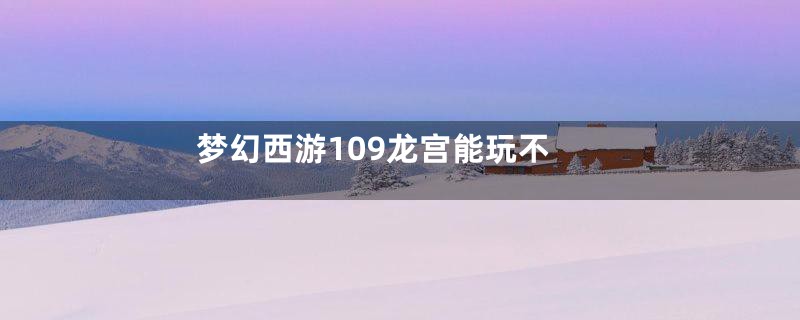 梦幻西游109龙宫能玩不