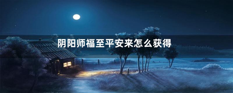 阴阳师福至平安来怎么获得