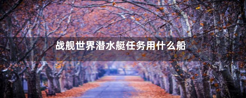 战舰世界潜水艇任务用什么船