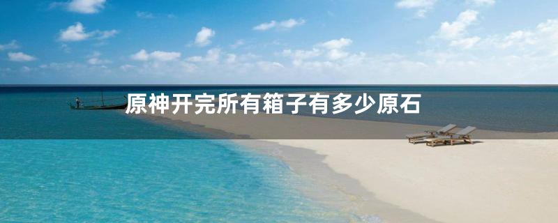 原神开完所有箱子有多少原石