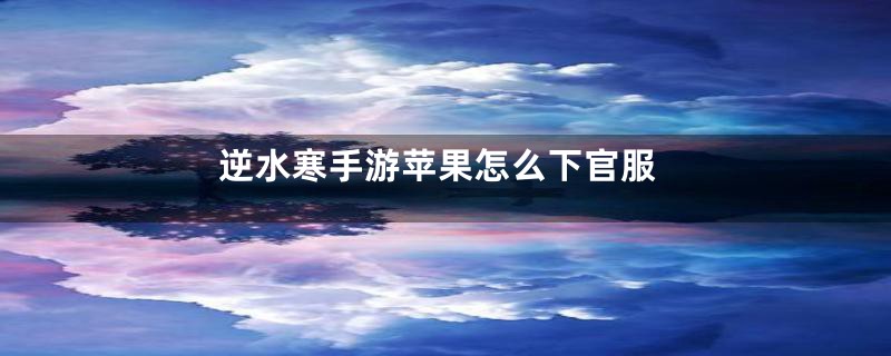 逆水寒手游苹果怎么下官服