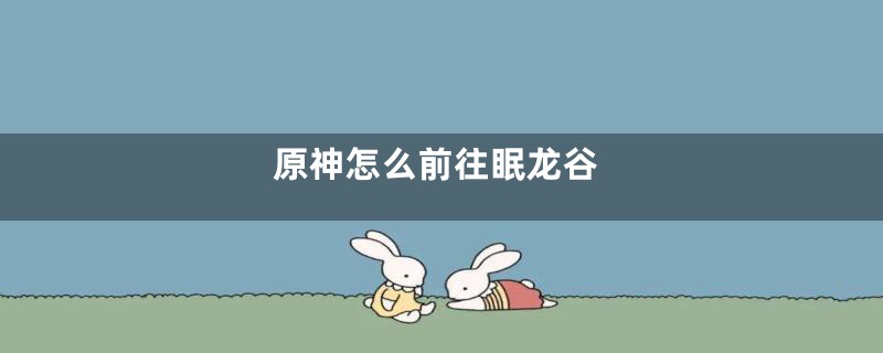 原神怎么前往眠龙谷