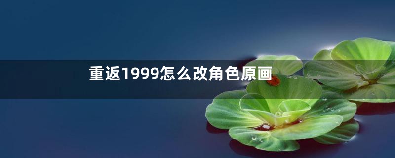 重返1999怎么改角色原画