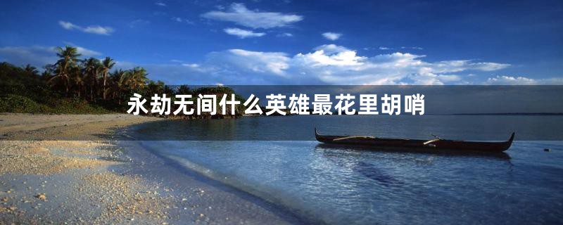 永劫无间什么英雄最花里胡哨