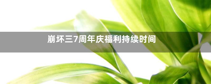 崩坏三7周年庆福利持续时间