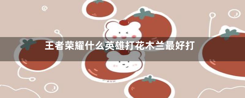 王者荣耀什么英雄打花木兰最好打