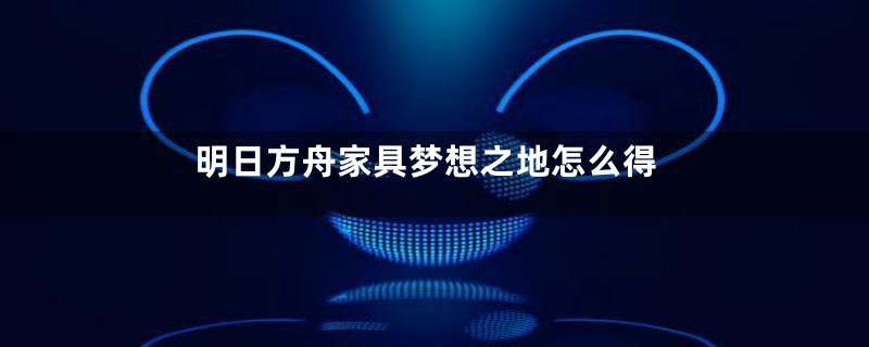 明日方舟家具梦想之地怎么得