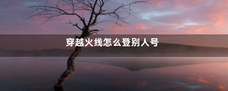 穿越火线怎么登别人号