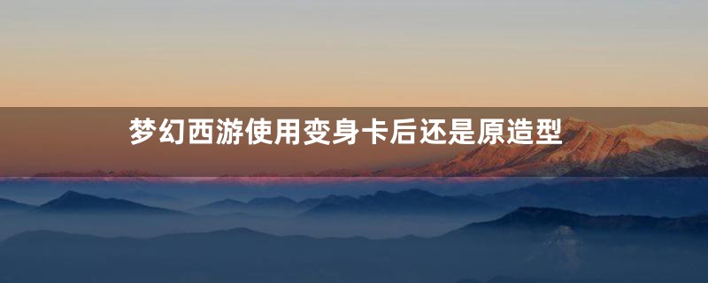 梦幻西游使用变身卡后还是原造型