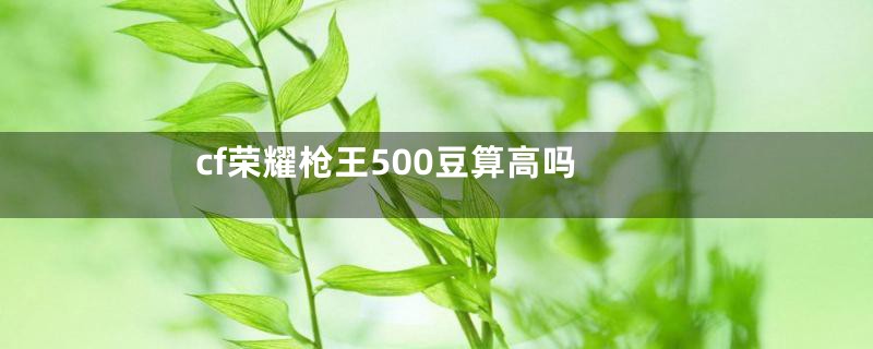 cf荣耀枪王500豆算高吗