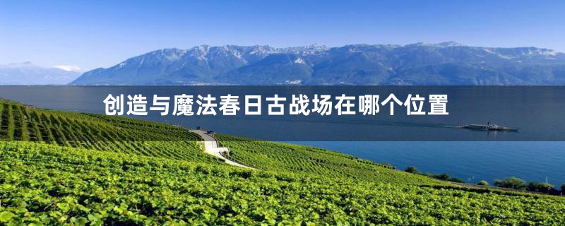 创造与魔法春日古战场在哪个位置