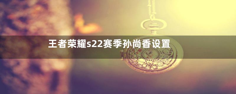 王者荣耀s22赛季孙尚香设置