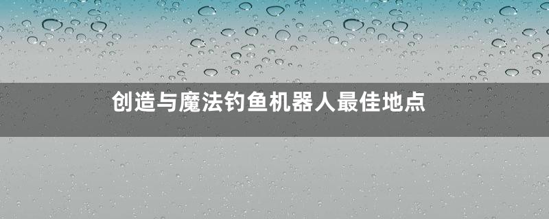 创造与魔法钓鱼机器人最佳地点