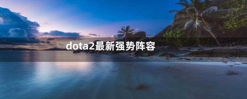 dota2最新强势阵容