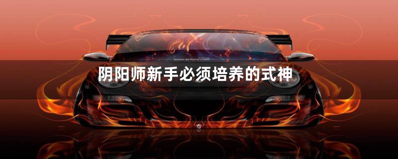 阴阳师新手必须培养的式神