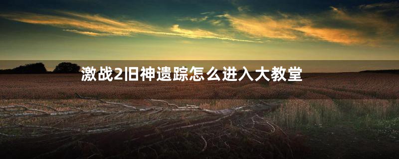激战2旧神遗踪怎么进入大教堂