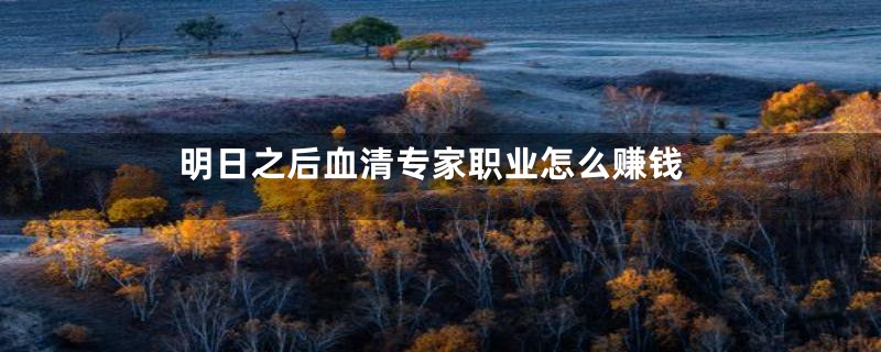 明日之后血清专家职业怎么赚钱