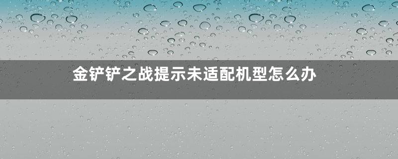 金铲铲之战提示未适配机型怎么办