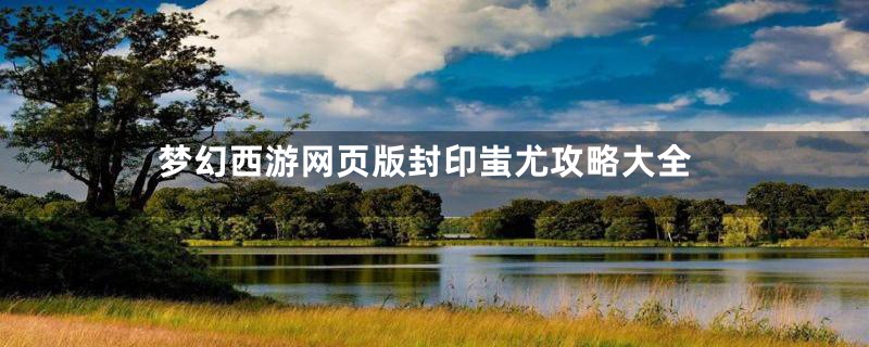 梦幻西游网页版封印蚩尤攻略大全