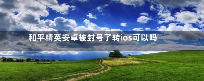 和平精英安卓被封号了转ios可以吗