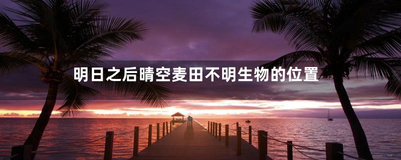 明日之后晴空麦田不明生物的位置