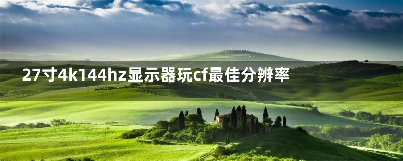 27寸4k144hz显示器玩cf最佳分辨率
