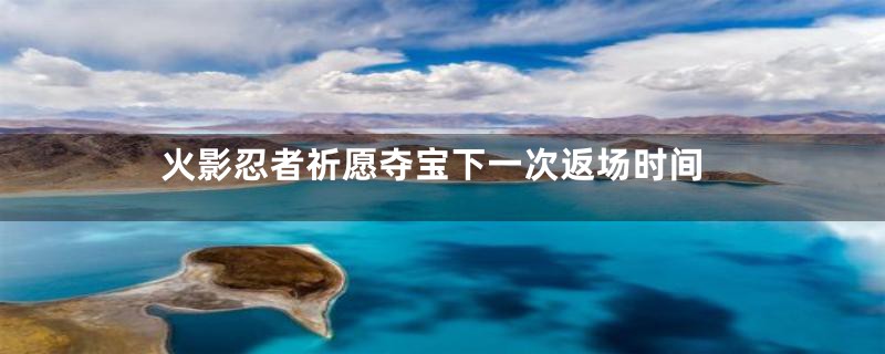火影忍者祈愿夺宝下一次返场时间