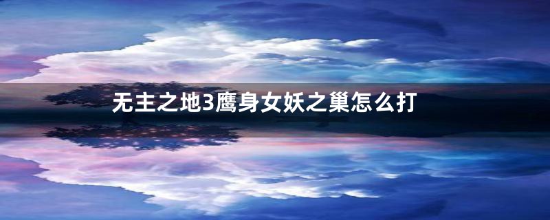 无主之地3鹰身女妖之巢怎么打
