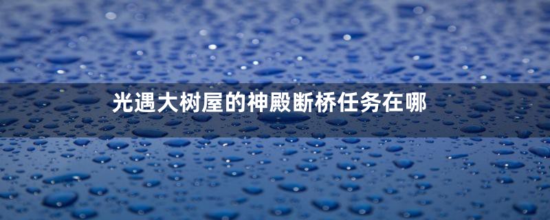 光遇大树屋的神殿断桥任务在哪
