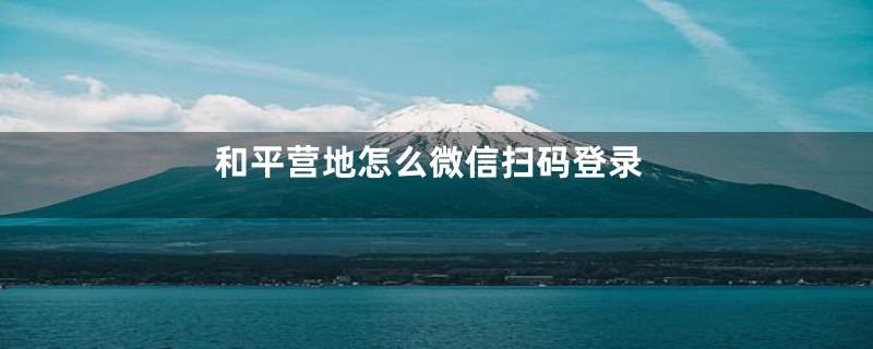 和平营地怎么微信扫码登录