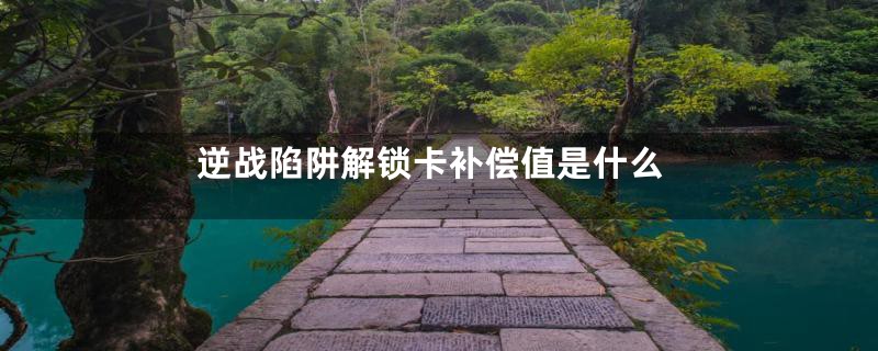 逆战陷阱解锁卡补偿值是什么