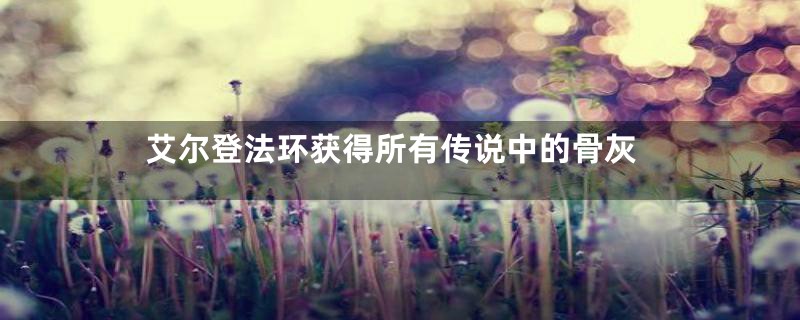 艾尔登法环获得所有传说中的骨灰