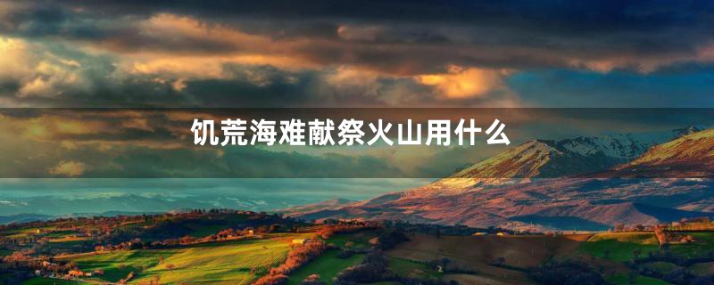 饥荒海难献祭火山用什么