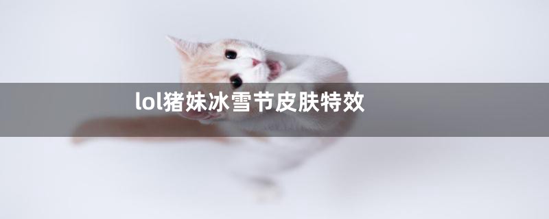 lol猪妹冰雪节皮肤特效