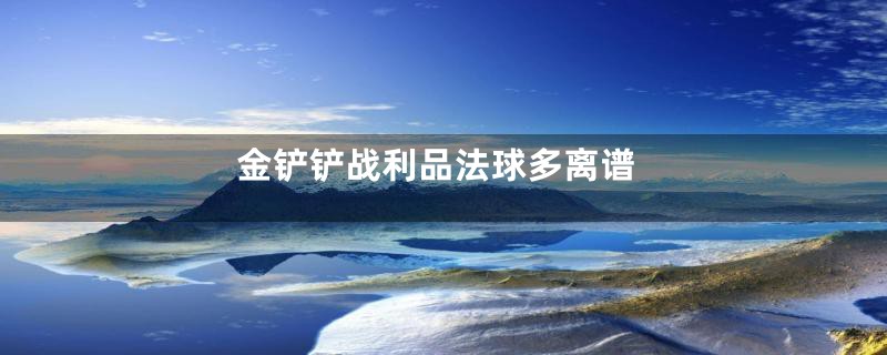 金铲铲战利品法球多离谱