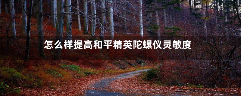 怎么样提高和平精英陀螺仪灵敏度
