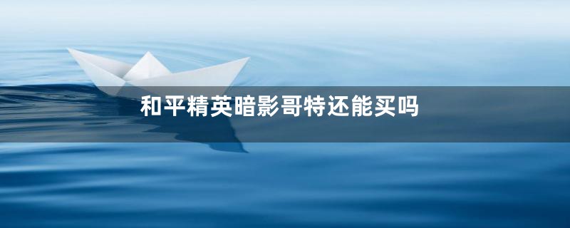 和平精英暗影哥特还能买吗