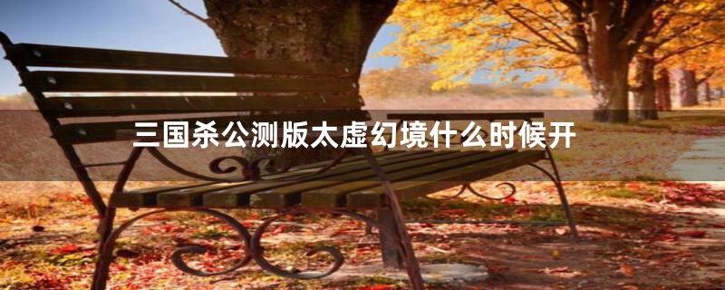 三国杀公测版太虚幻境什么时候开