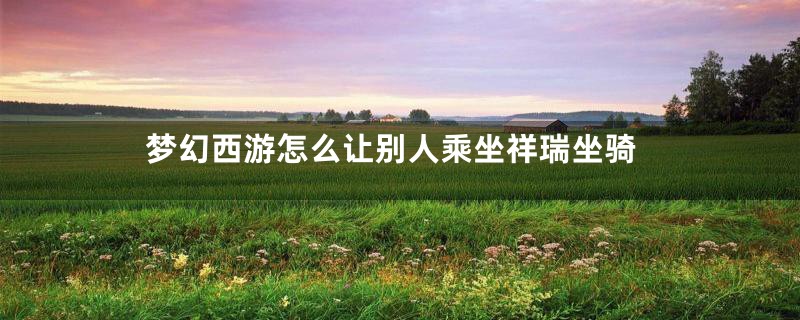 梦幻西游怎么让别人乘坐祥瑞坐骑