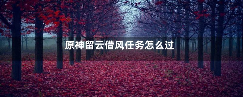 原神留云借风任务怎么过