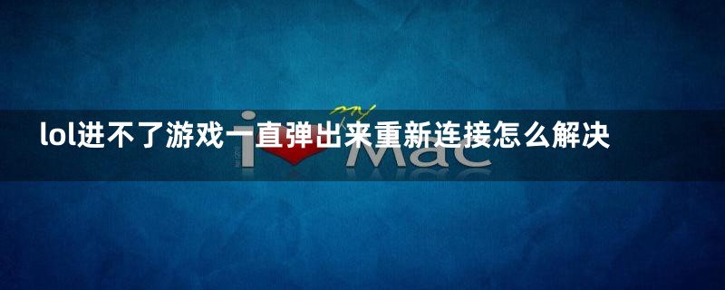 lol进不了游戏一直弹出来重新连接怎么解决